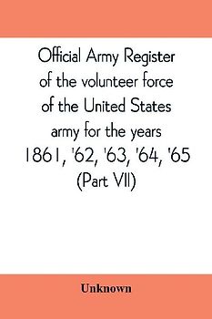 Official army register of the volunteer force of the United States army for the years 1861, '62, '63, '64, '65 (Part VII)