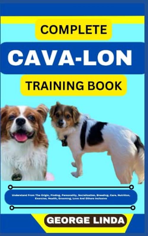 COMPLETE CAVA-LON TRAINING BOOK: Understand From The Origin, Finding, Personality, Socialization, Breeding, Care, Nutrition, Exercise, Health, Grooming, Love And Others Inclusive