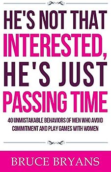 He's Not That Interested, He's Just Passing Time: 40 Unmistakable Behaviors Of Men Who Avoid Commitment And Play Games With Women