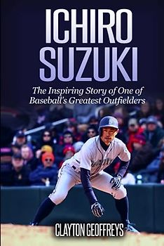 Ichiro Suzuki: The Inspiring Story of One of Baseball’s Greatest Outfielders (Baseball Biography Books)