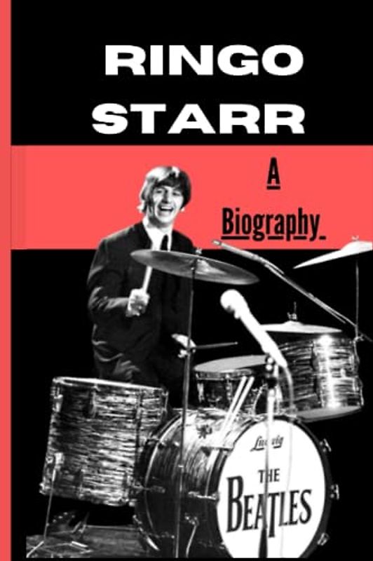 Ringo Starr: Biography Of A Legendary Drummer