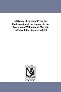 A History of England From the First invasion of the Romans to the Accession of William and Mary in 1688. by John Lingard. Vol. 13
