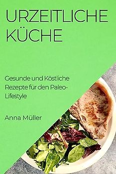 Urzeitliche Küche: Gesunde und Köstliche Rezepte für den Paleo-Lifestyle
