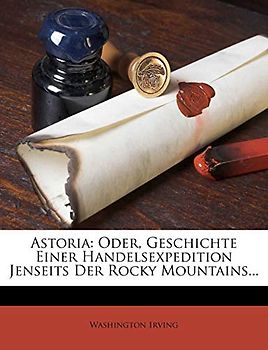 Astoria: Oder, Geschichte Einer Handelsexpedition Jenseits Der Rocky Mountains...