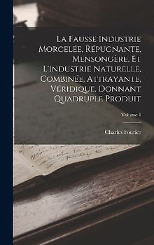 La Fausse Industrie Morcelée, Répugnante, Mensongère, Et L'industrie Naturelle, Combinée, Attrayante, Véridique, Donnant Quadruple Produit; Volume 1