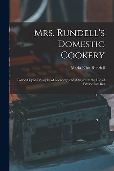 Mrs. Rundell's Domestic Cookery: Formed Upon Principles of Economy, and Adapted to the use of Private Families