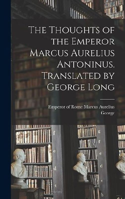 The Thoughts of the Emperor Marcus Aurelius Antoninus. Translated by George Long