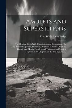 Amulets and Superstitions: the Original Texts With Translations and Descriptions of a Long Series of Egyptian, Sumerian, Assyrian, Hebrew, Christ