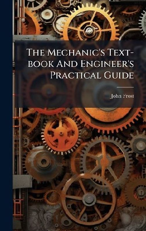 The Mechanic's Text-book And Engineer's Practical Guide