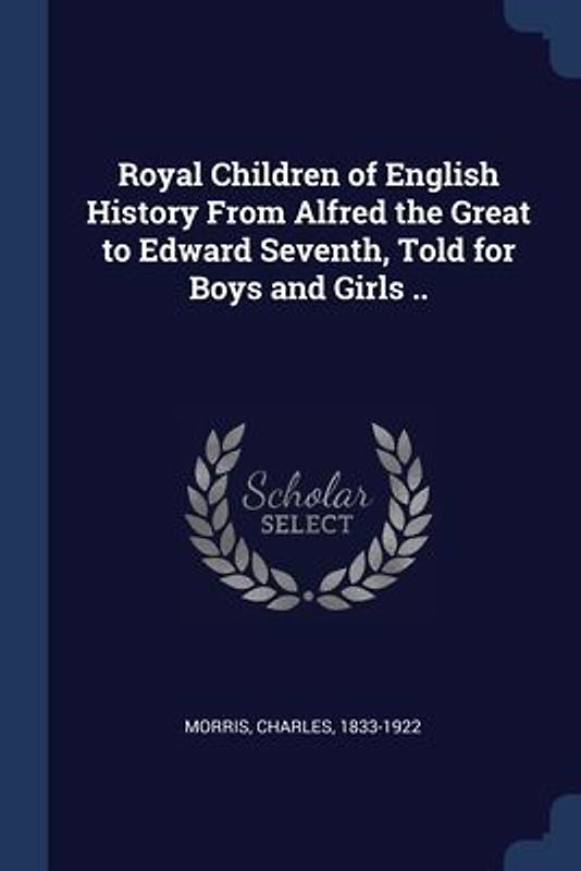 Royal Children of English History From Alfred the Great to Edward Seventh, Told for Boys and Girls ..