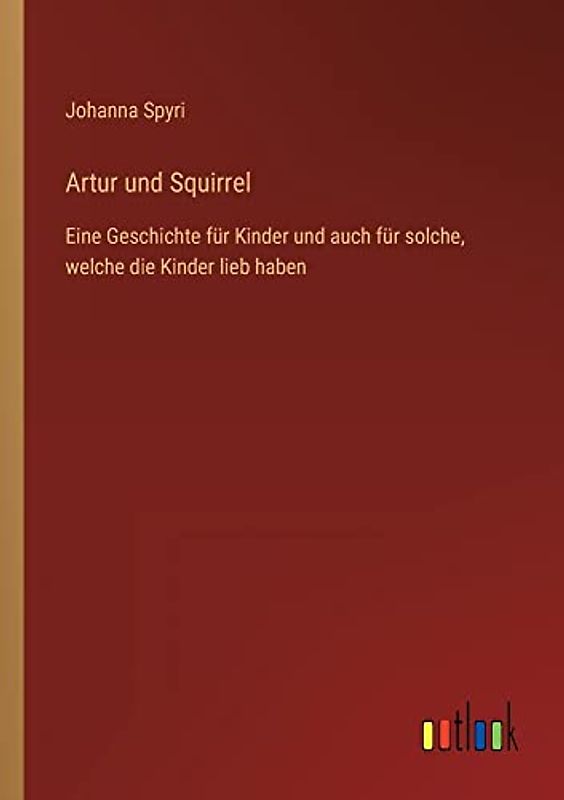 Artur und Squirrel: Eine Geschichte für Kinder und auch für solche, welche die Kinder lieb haben