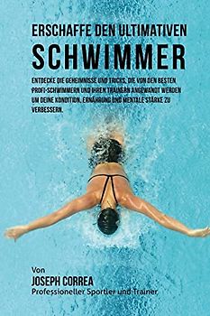 Erschaffe den ultimativen Schwimmer: Entdecke die Geheimnisse und Tricks, die von den besten Profi-Schwimmern und ihren Trainern angewandt werden um ... Ernahrung und mentale Starke zu verbessern.