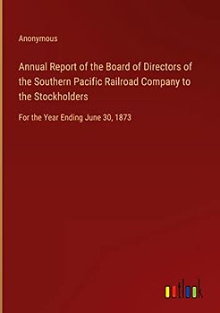 Annual Report of the Board of Directors of the Southern Pacific Railroad Company to the Stockholders: For the Year Ending June 30, 1873