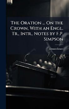 The Oration ... On the Crown, With an Engl. Tr., Intr., Notes by F.P. Simpson