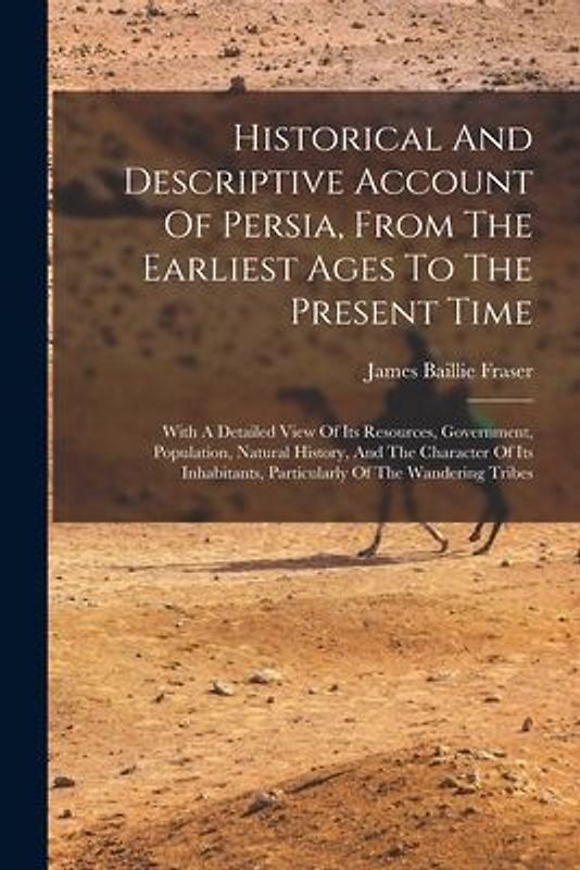 Historical And Descriptive Account Of Persia, From The Earliest Ages To The Present Time: With A Detailed View Of Its Resources, Government, Populatio