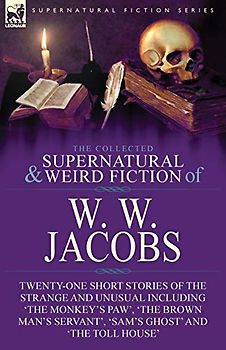 The Collected Supernatural and Weird Fiction of W. W. Jacobs: Twenty-One Short Stories of the Strange and Unusual including 'The Monkey's Paw', 'The ... Servant', 'Sam's Ghost' and 'The Toll House'