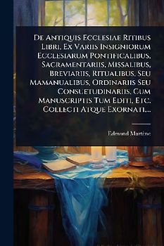 De Antiquis Ecclesiae Ritibus Libri, Ex Variis Insigniorum Ecclesiarum Pontificalibus, Sacramentariis, Missalibus, Breviariis, Ritualibus, Seu Mamanualibus, Ordinariis Seu Consuetudinariis, Cum Manuscriptis Tum Editi, Etc. Collecti Atque Exornati, ...