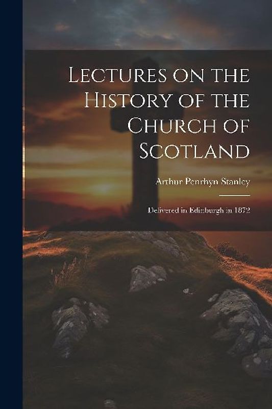 Lectures on the History of the Church of Scotland: Delivered in Edinburgh in 1872