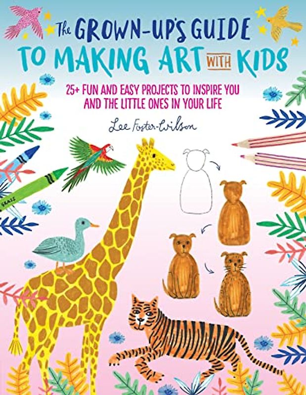 The Grown-Up's Guide to Making Art with Kids: 25+ fun and easy projects to inspire you and the little ones in your life (1)