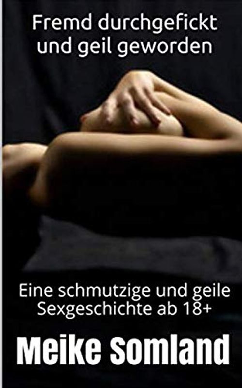 Fremd durchgefickt und geil geworden: Eine schmutzige und geile Sexgeschichte ab 18+