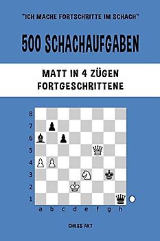 500 Schachaufgaben, Matt in 4 Zügen, Fortgeschrittene: Lösen Sie Schachprobleme und verbessern Sie Ihre taktischen Fähigkeiten!