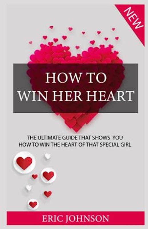 HOW TO WIN HER HEART: THE ULTIMATE GUIDE THAT SHOWS YOU HOW TO WIN THE HEART OF THAT SPECIAL GIRL