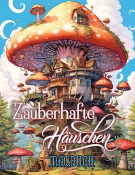 Zauberhafte Häuschen Malbuch: Traumhafte Malvorlagen: Ausmalbuch für Erwachsene mit schönen kleinen Häuschen und Pilzhäusern