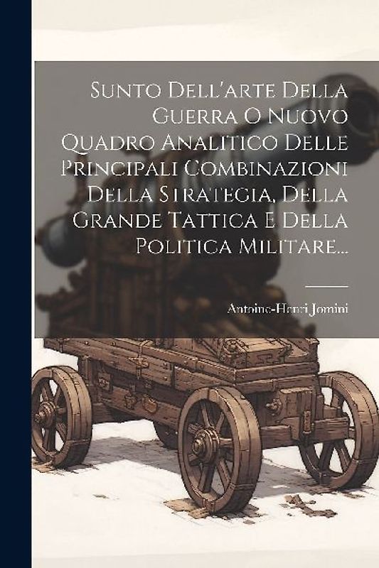 Sunto Dell'arte Della Guerra O Nuovo Quadro Analitico Delle Principali Combinazioni Della Strategia, Della Grande Tattica E Della Politica Militare...