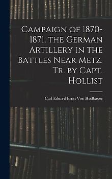 Campaign of 1870-1871. the German Artillery in the Battles Near Metz. Tr. by Capt. Hollist