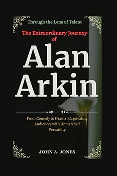 Through the Lens of Talent: The Extraordinary Journey of Alan Arkin: From Comedy to Drama, Captivating Audiences with Unmatched Versatility (John A. Jones series, Band 35)