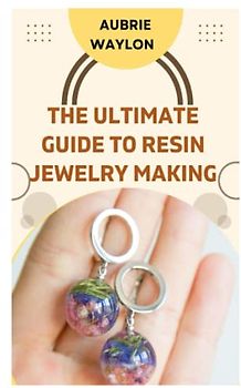 THE ULTIMATE GUIDE TO RESIN JEWELRY MAKING: TECHNIQUES, TIPS AND IDEAS ON HOW TO MAKE RESIN JEWELRY