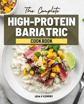 The Complete High-Protein Bariatric Cookbook: Weekly Meal Plans To Enjoy Your Favorite Foods After Surgery, As Well As Healthy And Delicious Recipes ... Management And Living A Healthier Lifestyle.