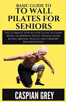 Basic Guide To Wall Pilates For Seniors: The Ultimate Guide to Wall Pilate Exercises for the Elderly for Best Results in a Short Time (Increased Flexibility, Core Strength, Stress Relief & Equipment)