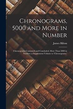 Chronograms, 5000 and More in Number: Chronograms Continued and Concluded, More Than 5000 in Number; a Supplement-Volume to 'chronograms, '
