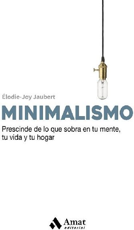 Minimalismo : prescinde de lo que sobra en tu mente , tu vida y tu hogar