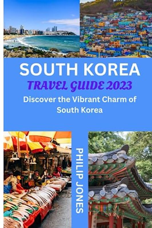 SOUTH KOREA TRAVEL GUIDE 2023: Discover the Vibrant Charm of South Korea: Everything you need to know to start a trip to the Republic of Korea.