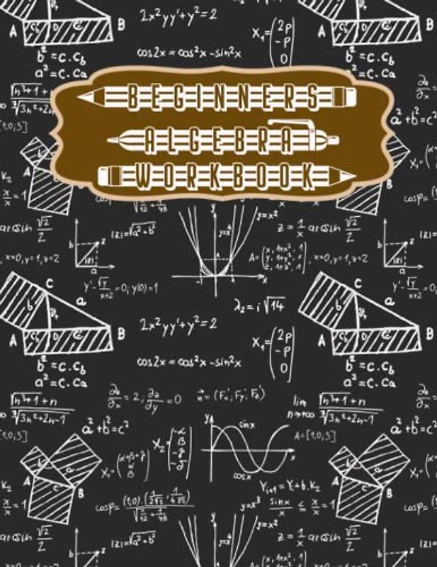 BEGINNERS ALGEBRA WORKBOOK: Equations to Gently Ease You to Confidence