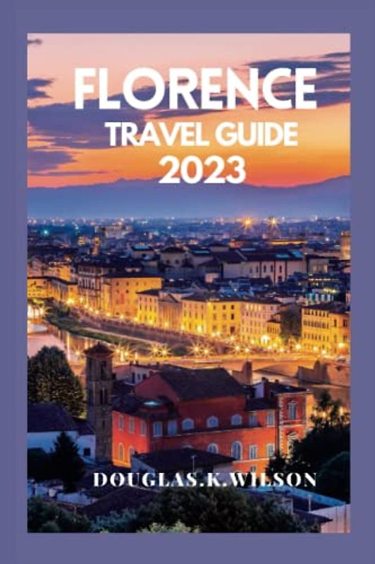 FLORENCE TRAVEL GUIDE 2023: "Uncovering Florence": Explore the hidden jewels, nightlife, the stunning Beaches, Arts and culture with our First Time Visitor's Guide