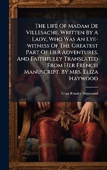 The Life Of Madam De Villesache. Written By A Lady, Who Was An Eye-witness Of The Greatest Part Of Her Adventures, And Faithfully Translated From Her French Manuscript. By Mrs. Eliza Haywood