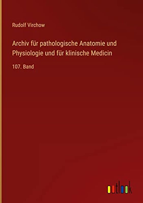 Archiv für pathologische Anatomie und Physiologie und für klinische Medicin: 107. Band