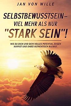 Selbstbewusstsein - mehr als nur "Stark sein"!: Wie du dich und dein volles Potential zeigen kannst und dabei authentisch bleibst.