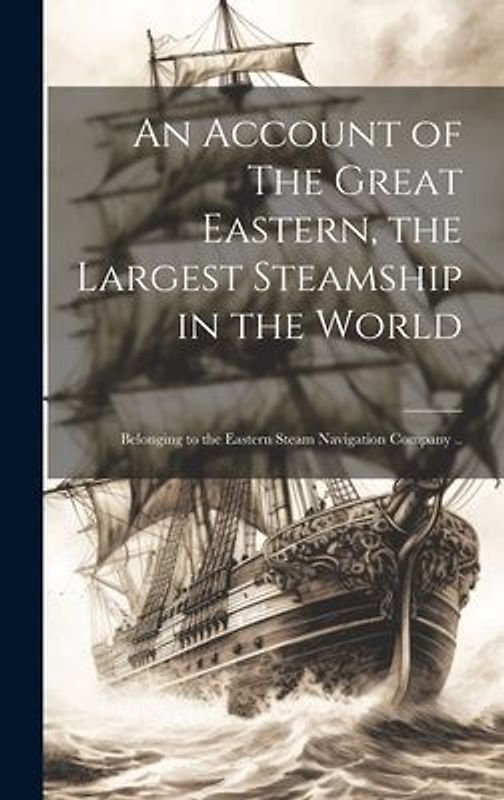 An Account of The Great Eastern, the Largest Steamship in the World [microform]: Belonging to the Eastern Steam Navigation Company ..