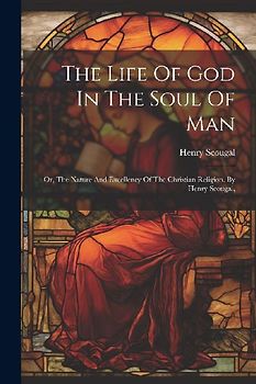 The Life Of God In The Soul Of Man: Or, The Nature And Excellency Of The Christian Religion. By Henry Scougal,