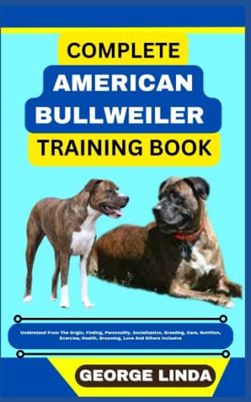 COMPLETE AMERICAN BULLWEILER TRAINING BOOK: Understand From The Origin, Finding, Personality, Socialization, Breeding, Care, Nutrition, Exercise, Health, Grooming, Love And Others Inclusive