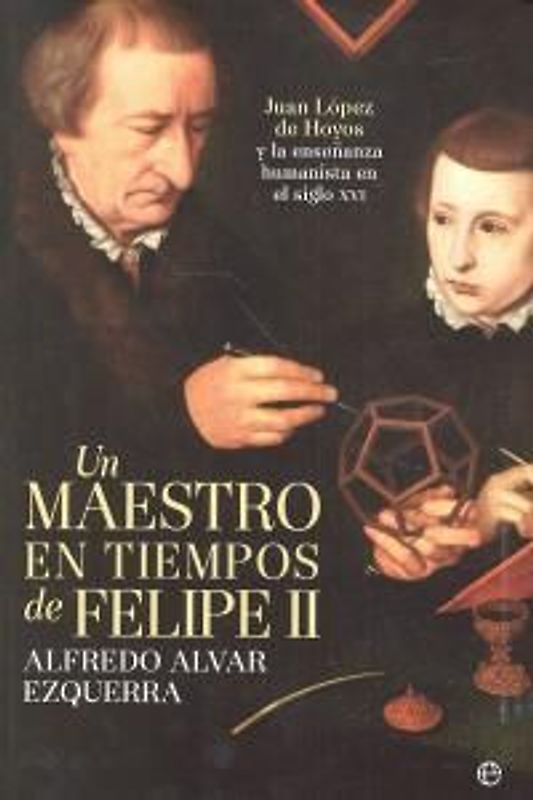 Un maestro en tiempos de Felipe II : Juan López de Hoyos y la enseñanza humanista en el siglo XVI