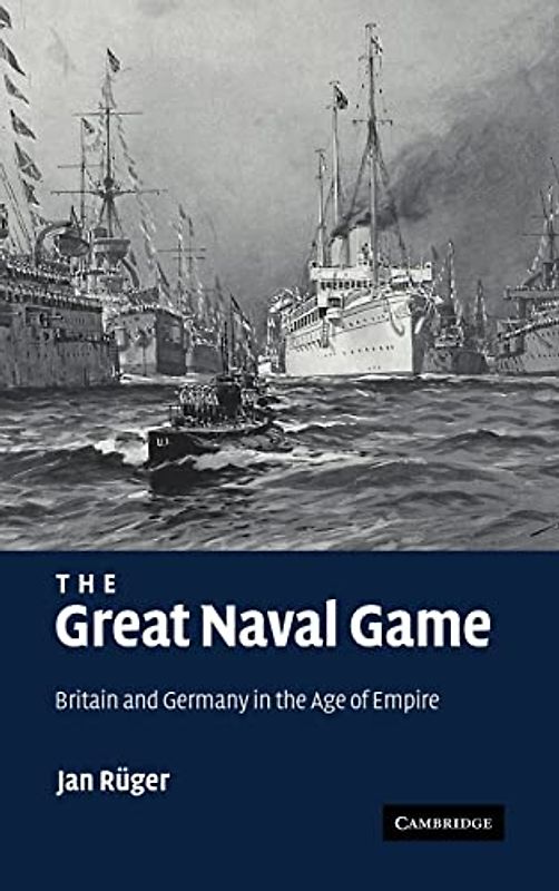 The Great Naval Game: Britain and Germany in the Age of Empire (Studies in the Social and Cultural History of Modern Warfare, Band 26)