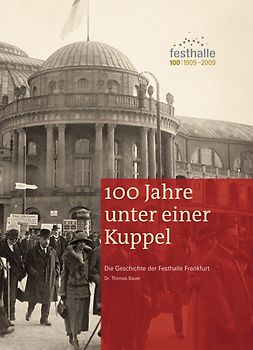 100 Jahre unter einer Kuppel. Die Geschichte der Festhalle Frankfurt