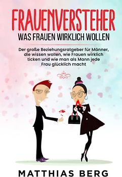 Frauenversteher - Was Frauen wirklich wollen: Der große Beziehungsratgeber für Männer, die wissen wollen, wie Frauen wirklich ticken und wie man als Mann jede Frau glücklich macht