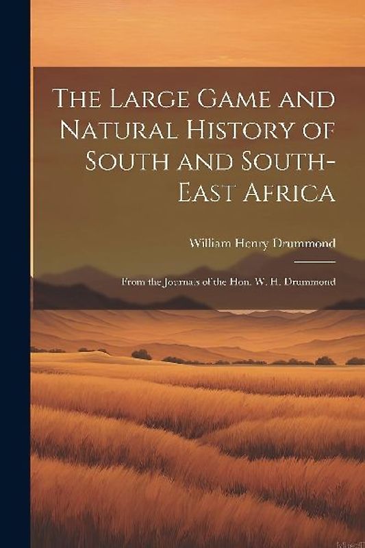 The Large Game and Natural History of South and South-East Africa: From the Journals of the Hon. W. H. Drummond
