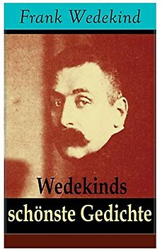 Wedekinds schönste Gedichte: 90 Titel: Die vier Jahreszeiten + Auf eigenen Füßen-Donnerwetter + Die Schriftstellerhymne + Madame de Warens + ... + Parodie und Satire + Zur Verlobung...